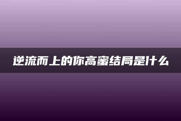 逆流而上的你高蜜结局是什么