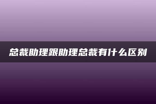 总裁助理跟助理总裁有什么区别