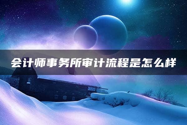 会计师事务所审计流程是怎么样