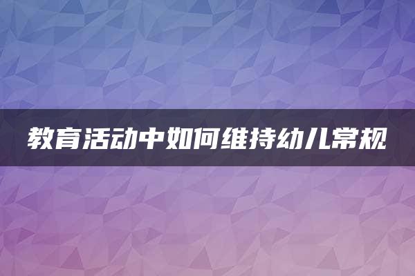 教育活动中如何维持幼儿常规