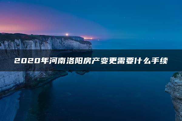 2020年河南洛阳房产变更需要什么手续