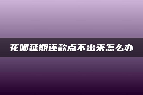 花呗延期还款点不出来怎么办