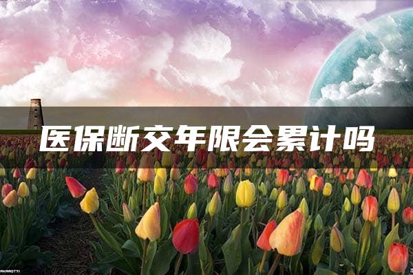 医保断交年限会累计吗