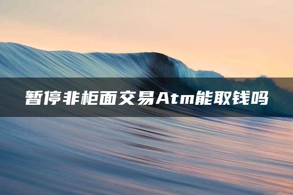 暂停非柜面交易Atm能取钱吗