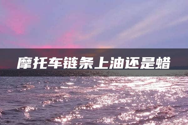 摩托车链条上油还是蜡