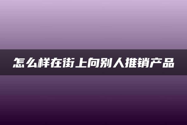 怎么样在街上向别人推销产品