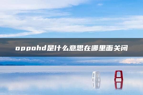 oppohd是什么意思在哪里面关闭