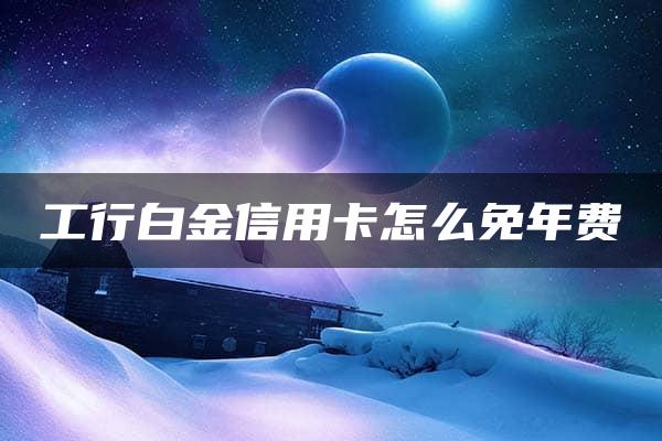 工行白金信用卡怎么免年费