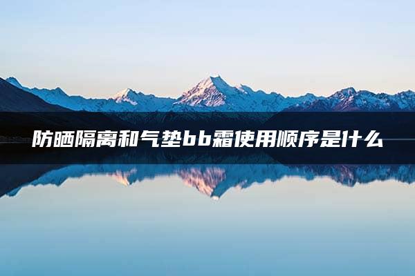 防晒隔离和气垫bb霜使用顺序是什么