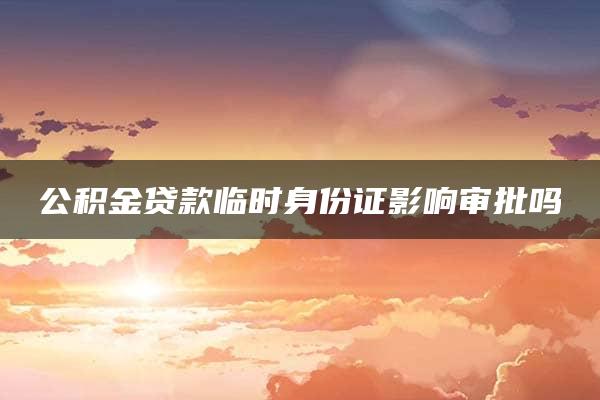 公积金贷款临时身份证影响审批吗