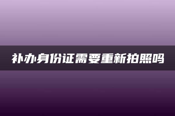 补办身份证需要重新拍照吗