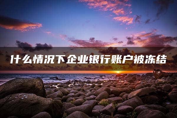 什么情况下企业银行账户被冻结