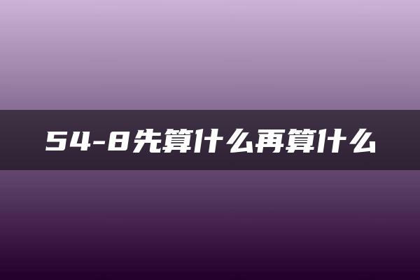 54-8先算什么再算什么