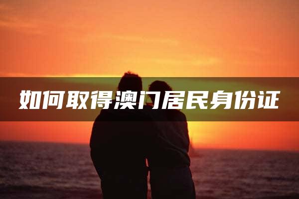 如何取得澳门居民身份证