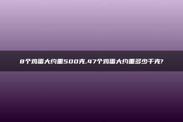 8个鸡蛋大约重500克,47个鸡蛋大约重多少千克?