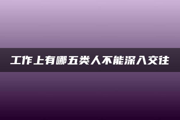 工作上有哪五类人不能深入交往