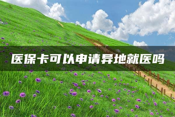 医保卡可以申请异地就医吗