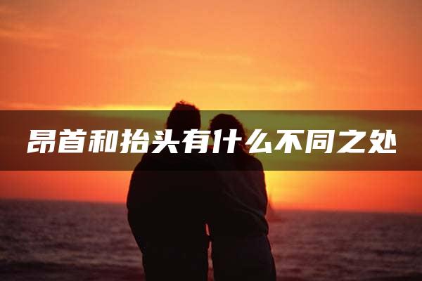 昂首和抬头有什么不同之处