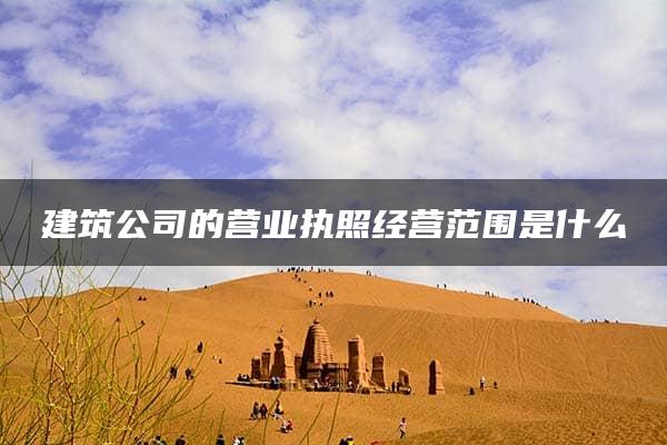 建筑公司的营业执照经营范围是什么