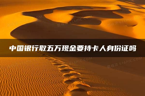 中国银行取五万现金要持卡人身份证吗