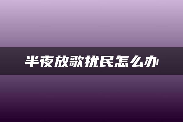 半夜放歌扰民怎么办