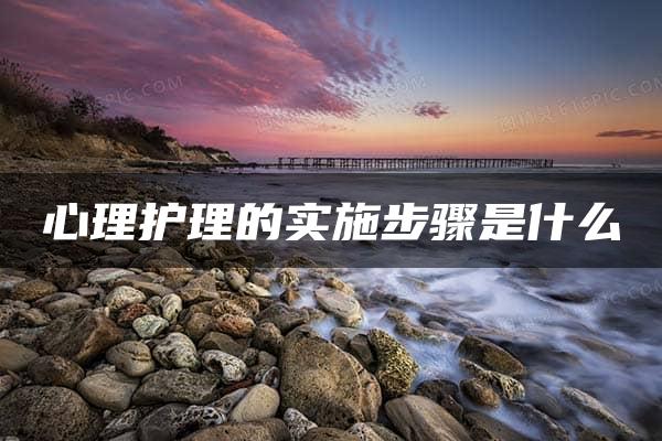 心理护理的实施步骤是什么