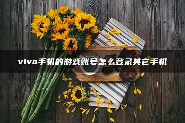 vivo手机的游戏账号怎么登录其它手机