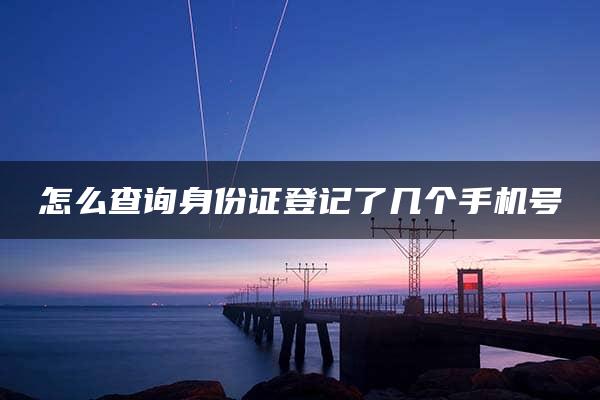 怎么查询身份证登记了几个手机号