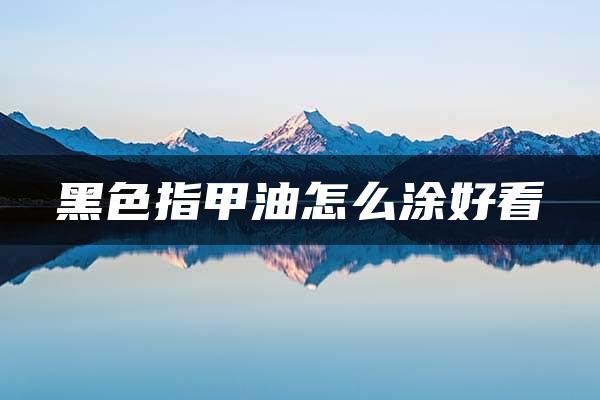 黑色指甲油怎么涂好看