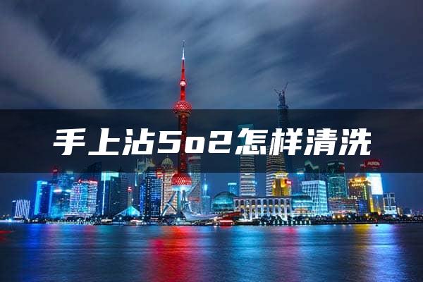 手上沾5o2怎样清洗