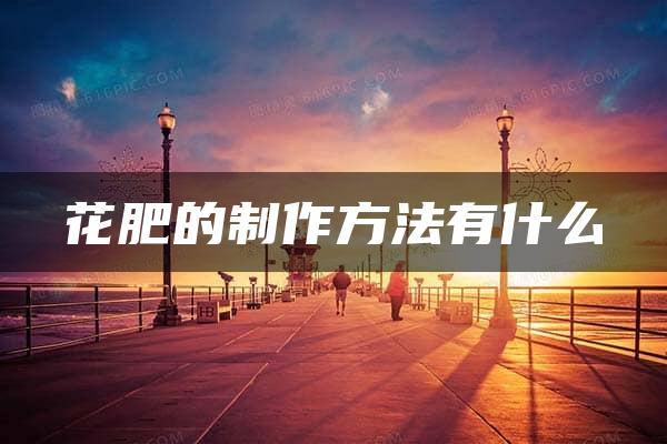 花肥的制作方法有什么