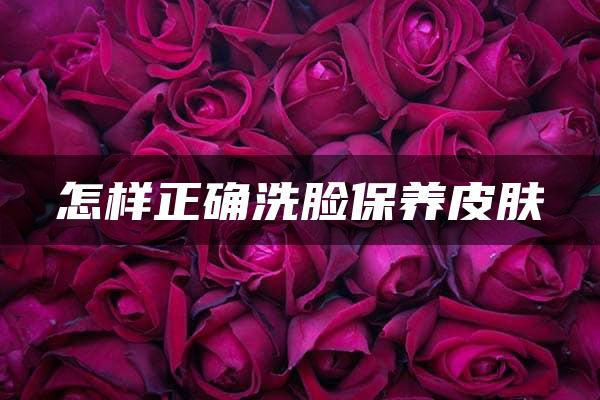 怎样正确洗脸保养皮肤