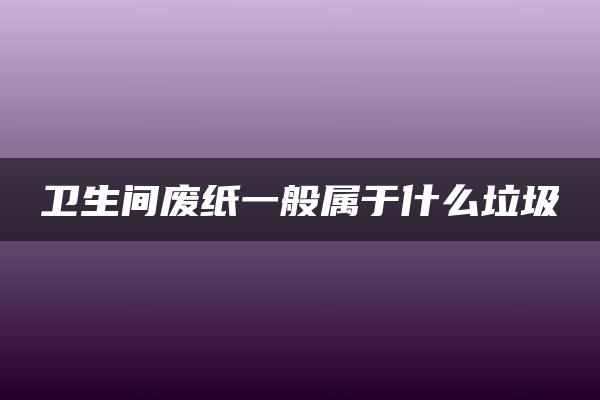 卫生间废纸一般属于什么垃圾