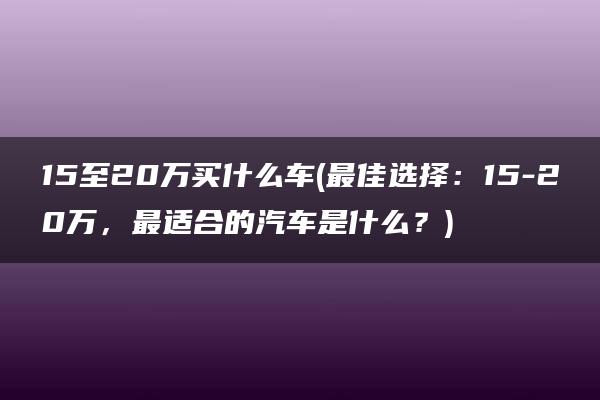 15至20万买什么车(最佳选择：15-20万，最适合的汽车是什么？)