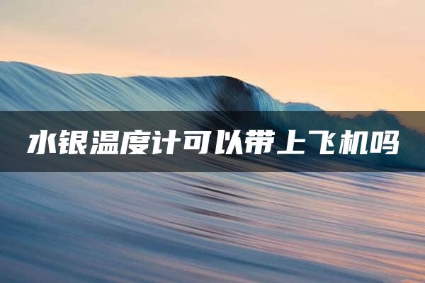 水银温度计可以带上飞机吗