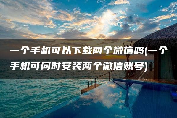 一个手机可以下载两个微信吗(一个手机可同时安装两个微信账号)