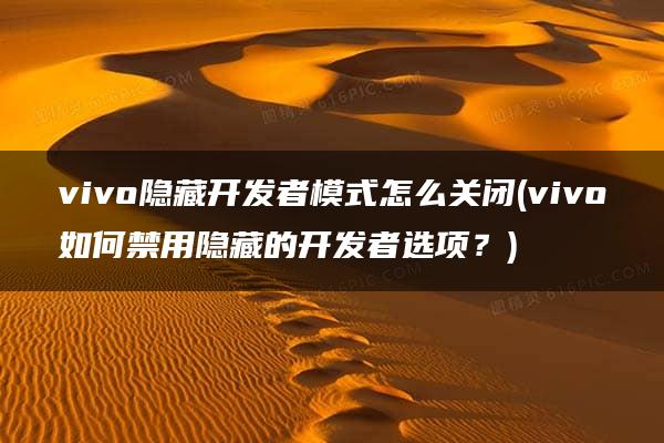 vivo隐藏开发者模式怎么关闭(vivo如何禁用隐藏的开发者选项？)