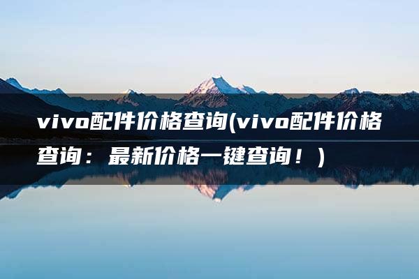 vivo配件价格查询(vivo配件价格查询：最新价格一键查询！)