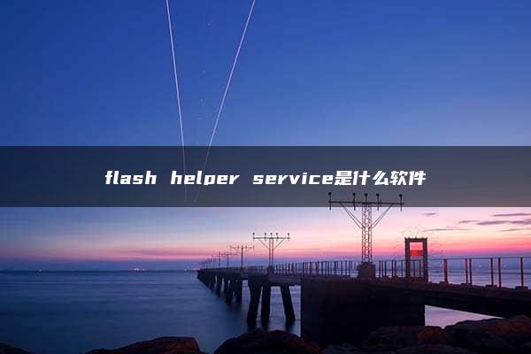 flash helper service是什么软件