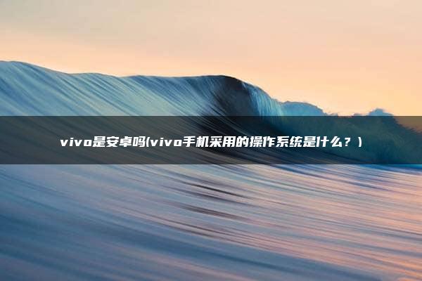 vivo是安卓吗(vivo手机采用的操作系统是什么？)