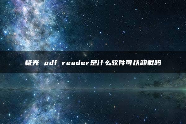 极光 pdf reader是什么软件可以卸载吗