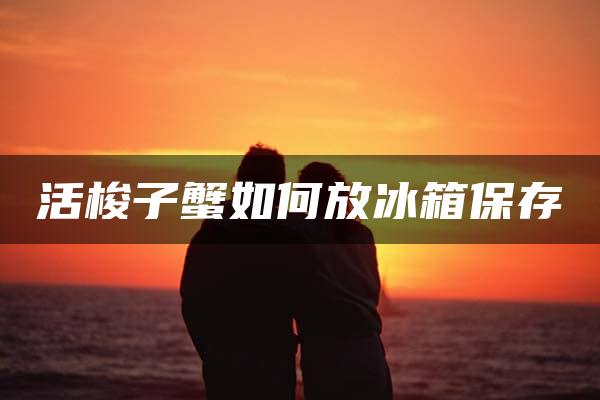 活梭子蟹如何放冰箱保存