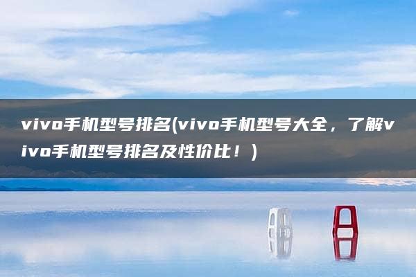 vivo手机型号排名(vivo手机型号大全，了解vivo手机型号排名及性价比！)