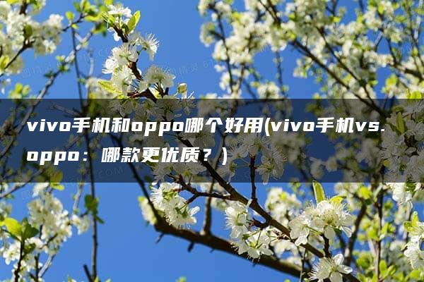 vivo手机和oppo哪个好用(vivo手机vs. oppo：哪款更优质？)