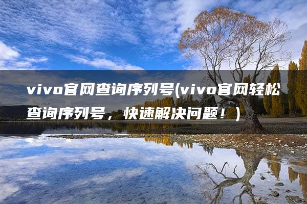 vivo官网查询序列号(vivo官网轻松查询序列号，快速解决问题！)