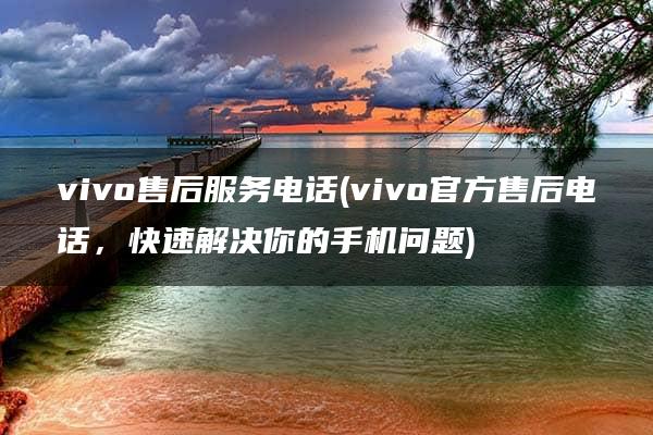 vivo售后服务电话(vivo官方售后电话，快速解决你的手机问题)