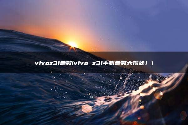 vivoz3i参数(vivo z3i手机参数大揭秘！)