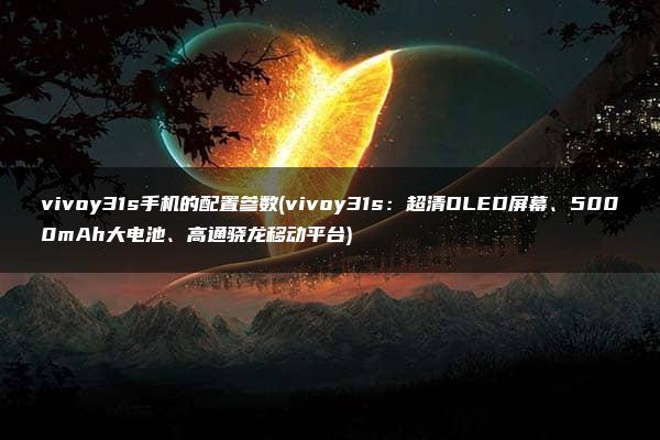 vivoy31s手机的配置参数(vivoy31s：超清OLED屏幕、5000mAh大电池、高通骁龙移动平台)