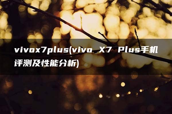 vivox7plus(vivo X7 Plus手机评测及性能分析)