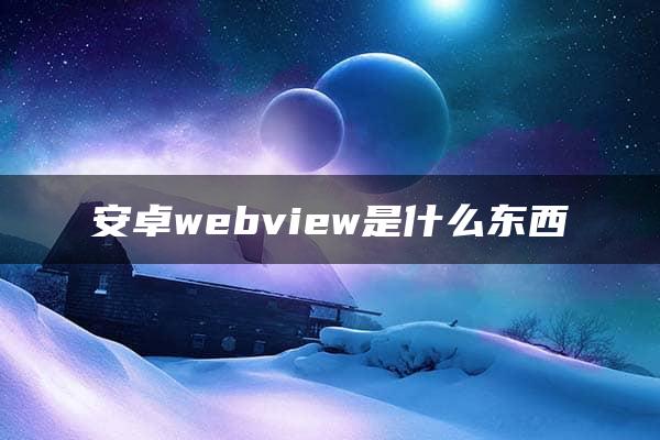 安卓webview是什么东西